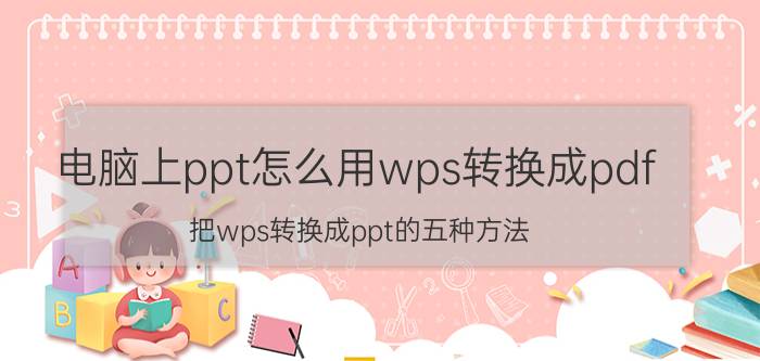 电脑上ppt怎么用wps转换成pdf 把wps转换成ppt的五种方法？